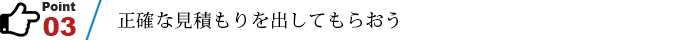 ポイント3　正確な見積もりを出してもらおう