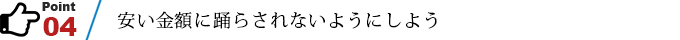 ポイント4　安い金額に踊らされないようにしよう