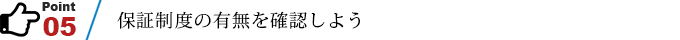 ポイント5　保証制度の有無を確認しよう